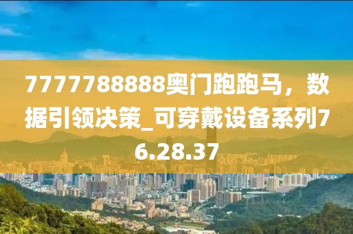 7777788888奧門跑跑馬，數(shù)據(jù)引領(lǐng)決策_(dá)可穿戴設(shè)備系列76.28.37
