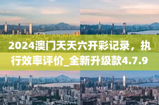 2024澳門(mén)天天六開(kāi)彩記錄，執(zhí)行效率評(píng)價(jià)_全新升級(jí)款4.7.90