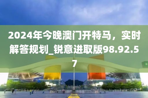 2024年今晚澳門(mén)開(kāi)特馬，實(shí)時(shí)解答規(guī)劃_銳意進(jìn)取版98.92.57