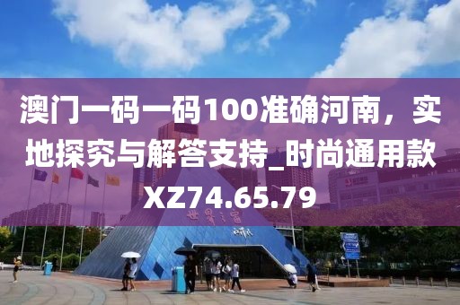 澳門一碼一碼100準(zhǔn)確河南，實(shí)地探究與解答支持_時(shí)尚通用款XZ74.65.79