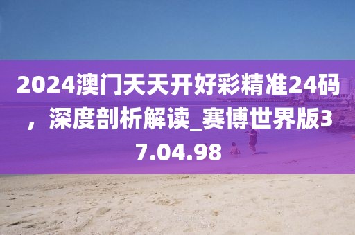 2024澳門天天開好彩精準(zhǔn)24碼，深度剖析解讀_賽博世界版37.04.98