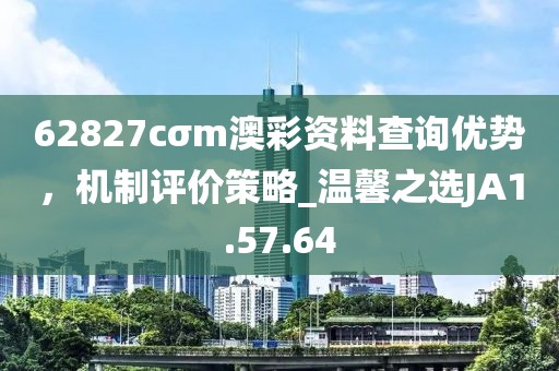 62827cσm澳彩資料查詢優(yōu)勢，機(jī)制評(píng)價(jià)策略_溫馨之選JA1.57.64