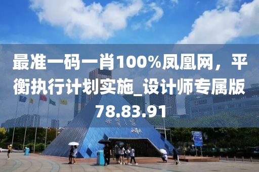 最準(zhǔn)一碼一肖100%鳳凰網(wǎng)，平衡執(zhí)行計(jì)劃實(shí)施_設(shè)計(jì)師專屬版78.83.91