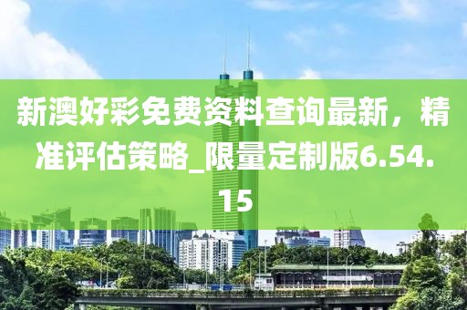 新澳好彩免費(fèi)資料查詢最新，精準(zhǔn)評(píng)估策略_限量定制版6.54.15