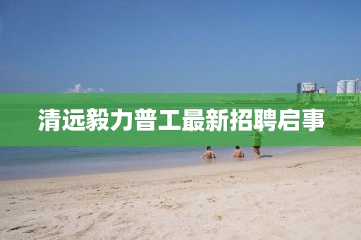 清遠(yuǎn)毅力普工最新招聘啟事