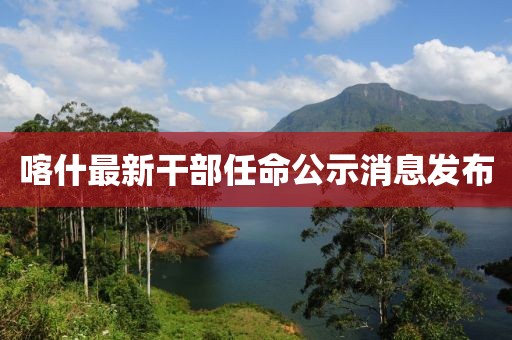 喀什最新干部任命公示消息發(fā)布