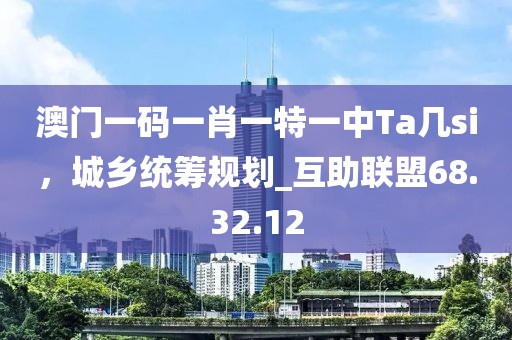 澳門一碼一肖一特一中Ta幾si，城鄉(xiāng)統(tǒng)籌規(guī)劃_互助聯(lián)盟68.32.12