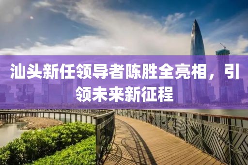 汕頭新任領(lǐng)導(dǎo)者陳勝全亮相，引領(lǐng)未來新征程