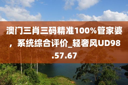 澳門三肖三碼精準(zhǔn)100%管家婆，系統(tǒng)綜合評(píng)價(jià)_輕奢風(fēng)UD98.57.67