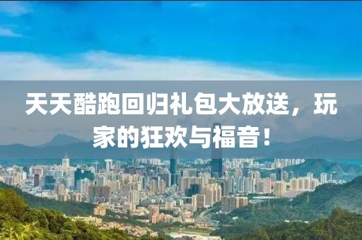 天天酷跑回歸禮包大放送，玩家的狂歡與福音！