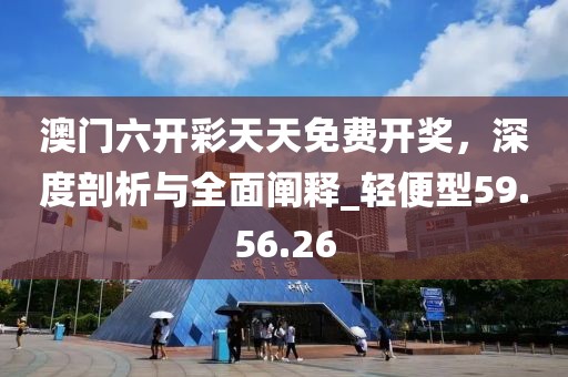 澳門六開彩天天免費開獎，深度剖析與全面闡釋_輕便型59.56.26