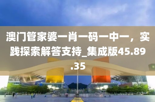 澳門管家婆一肖一碼一中一，實(shí)踐探索解答支持_集成版45.89.35