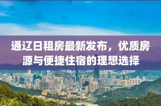 通遼日租房最新發(fā)布，優(yōu)質(zhì)房源與便捷住宿的理想選擇