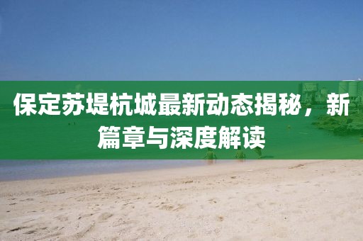 保定蘇堤杭城最新動態(tài)揭秘，新篇章與深度解讀