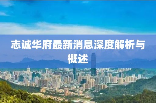 志誠華府最新消息深度解析與概述