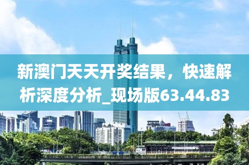 新澳門天天開獎結(jié)果，快速解析深度分析_現(xiàn)場版63.44.83