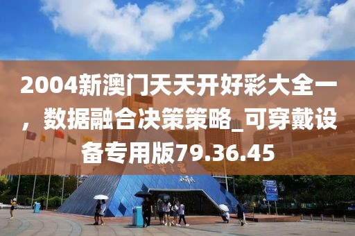 2004新澳門天天開好彩大全一，數(shù)據(jù)融合決策策略_可穿戴設(shè)備專用版79.36.45