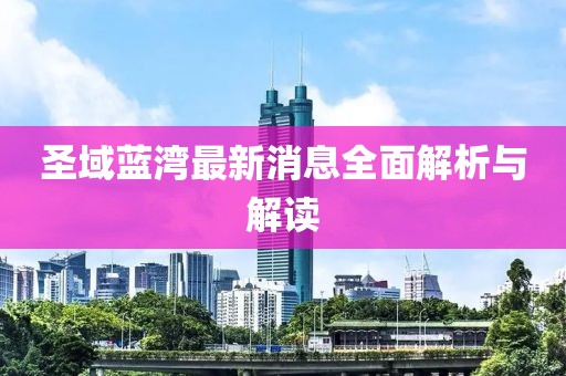 圣域藍灣最新消息全面解析與解讀