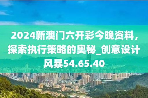 2024新澳門六開彩今晚資料，探索執(zhí)行策略的奧秘_創(chuàng)意設(shè)計(jì)風(fēng)暴54.65.40