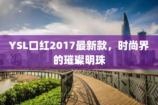 YSL口紅2017最新款，時(shí)尚界的璀璨明珠