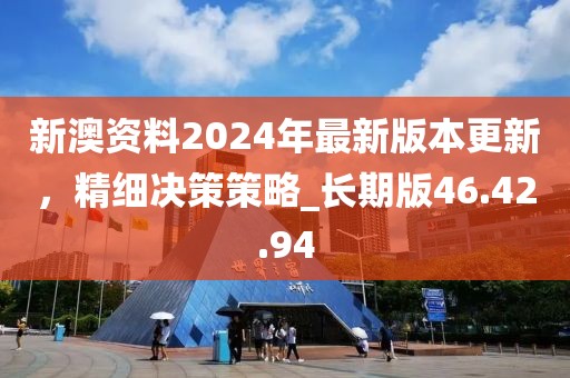 新澳資料2024年最新版本更新，精細(xì)決策策略_長(zhǎng)期版46.42.94