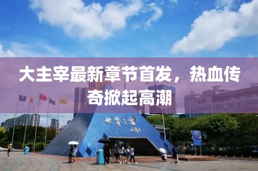 大主宰最新章節(jié)首發(fā)，熱血傳奇掀起高潮