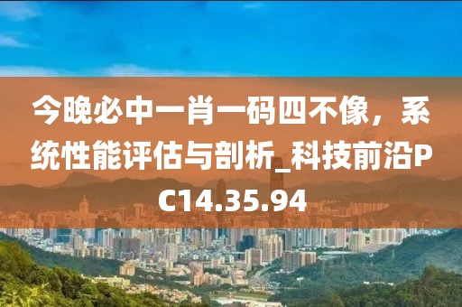 今晚必中一肖一碼四不像，系統(tǒng)性能評(píng)估與剖析_科技前沿PC14.35.94