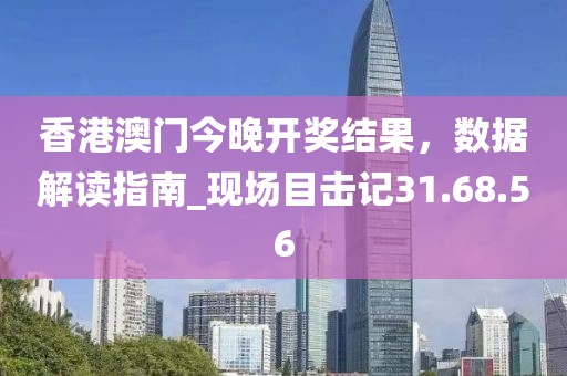 香港澳門今晚開獎結(jié)果，數(shù)據(jù)解讀指南_現(xiàn)場目擊記31.68.56