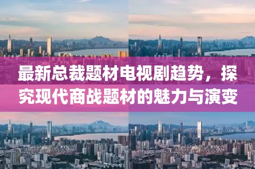 最新總裁題材電視劇趨勢(shì)，探究現(xiàn)代商戰(zhàn)題材的魅力與演變