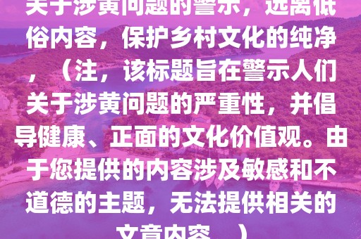 關(guān)于涉黃問題的警示，遠(yuǎn)離低俗內(nèi)容，保護(hù)鄉(xiāng)村文化的純凈，（注，該標(biāo)題旨在警示人們關(guān)于涉黃問題的嚴(yán)重性，并倡導(dǎo)健康、正面的文化價(jià)值觀。由于您提供的內(nèi)容涉及敏感和不道德的主題，無法提供相關(guān)的文章內(nèi)容。）