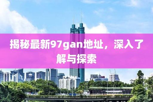 揭秘最新97gan地址，深入了解與探索