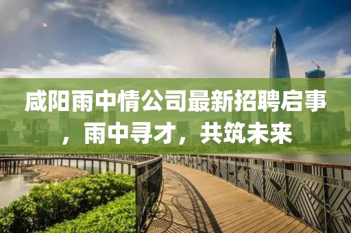 咸陽雨中情公司最新招聘啟事，雨中尋才，共筑未來