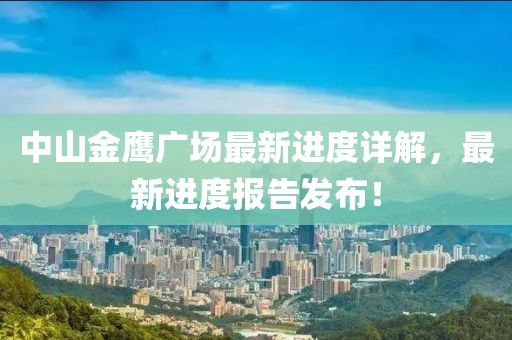 中山金鷹廣場最新進度詳解，最新進度報告發(fā)布！