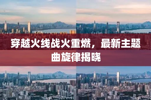 穿越火線戰(zhàn)火重燃，最新主題曲旋律揭曉