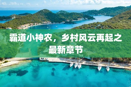 霸道小神農(nóng)，鄉(xiāng)村風(fēng)云再起之最新章節(jié)