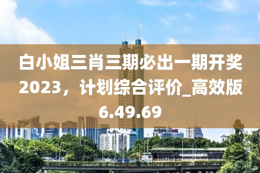 白小姐三肖三期必出一期開獎(jiǎng)2023，計(jì)劃綜合評(píng)價(jià)_高效版6.49.69