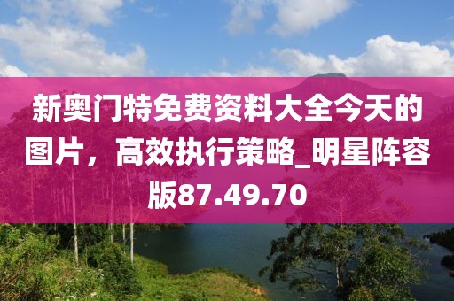 新奧門特免費資料大全今天的圖片，高效執(zhí)行策略_明星陣容版87.49.70