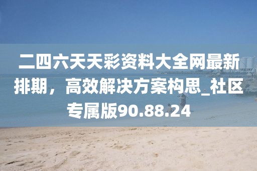 二四六天天彩資料大全網(wǎng)最新排期，高效解決方案構(gòu)思_社區(qū)專(zhuān)屬版90.88.24