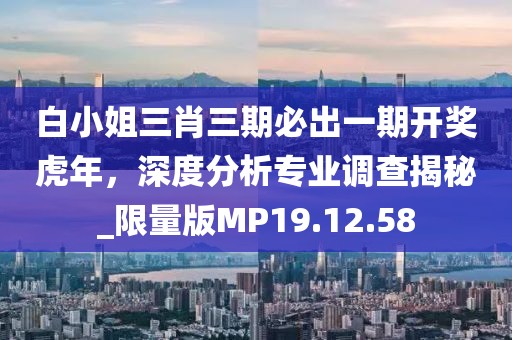 白小姐三肖三期必出一期開獎(jiǎng)虎年，深度分析專業(yè)調(diào)查揭秘_限量版MP19.12.58