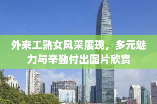 外來工熟女風(fēng)采展現(xiàn)，多元魅力與辛勤付出圖片欣賞
