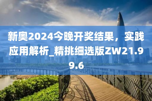 新奧2024今晚開獎結(jié)果，實踐應用解析_精挑細選版ZW21.99.6