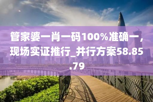 管家婆一肖一碼100%準(zhǔn)確一，現(xiàn)場(chǎng)實(shí)證推行_并行方案58.85.79
