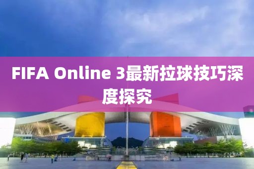 FIFA Online 3最新拉球技巧深度探究