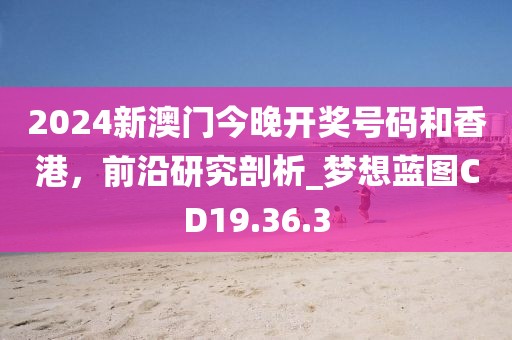 2024新澳門今晚開(kāi)獎(jiǎng)號(hào)碼和香港，前沿研究剖析_夢(mèng)想藍(lán)圖CD19.36.3
