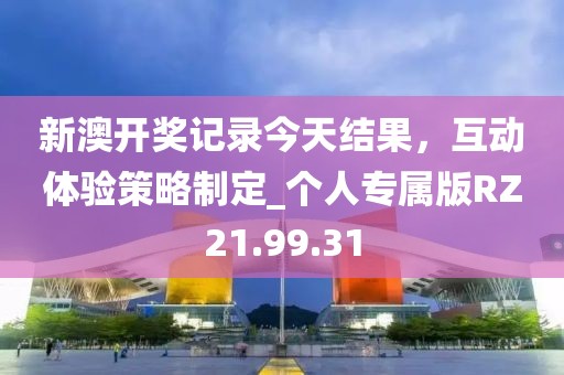 新澳開(kāi)獎(jiǎng)記錄今天結(jié)果，互動(dòng)體驗(yàn)策略制定_個(gè)人專(zhuān)屬版RZ21.99.31