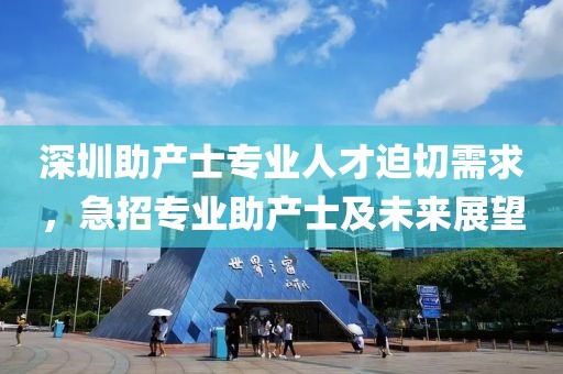 深圳助產(chǎn)士專業(yè)人才迫切需求，急招專業(yè)助產(chǎn)士及未來展望