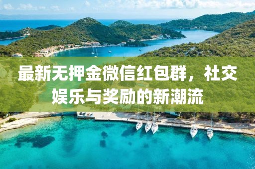 最新無押金微信紅包群，社交娛樂與獎(jiǎng)勵(lì)的新潮流