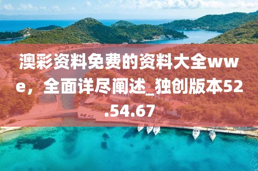 澳彩資料免費(fèi)的資料大全wwe，全面詳盡闡述_獨(dú)創(chuàng)版本52.54.67