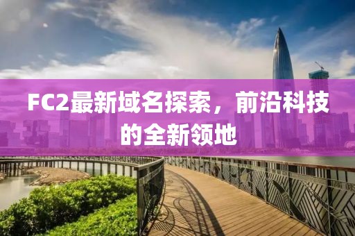 FC2最新域名探索，前沿科技的全新領(lǐng)地