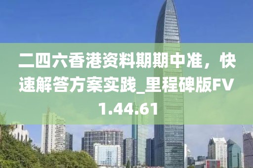 二四六香港資料期期中準(zhǔn)，快速解答方案實(shí)踐_里程碑版FV1.44.61